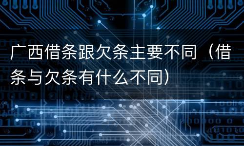 广西借条跟欠条主要不同（借条与欠条有什么不同）