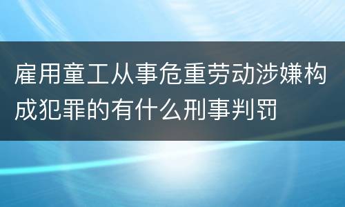 雇用童工从事危重劳动涉嫌构成犯罪的有什么刑事判罚