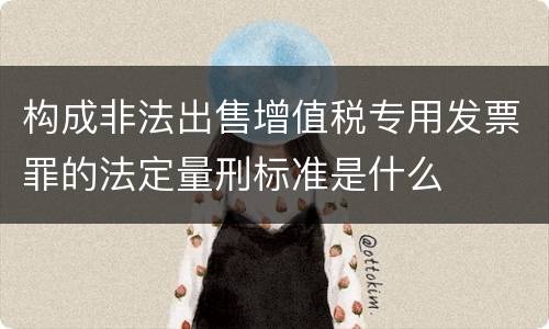 构成非法出售增值税专用发票罪的法定量刑标准是什么
