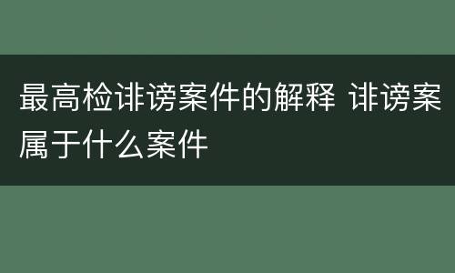 最高检诽谤案件的解释 诽谤案属于什么案件