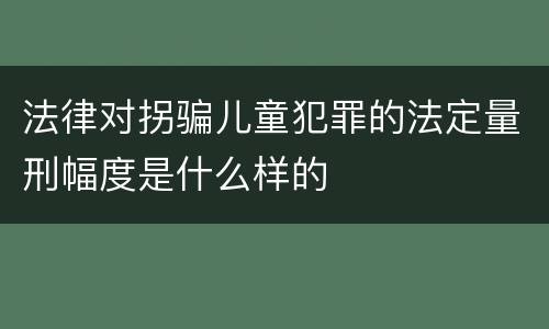 法律对拐骗儿童犯罪的法定量刑幅度是什么样的