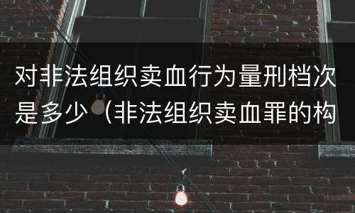 对非法组织卖血行为量刑档次是多少（非法组织卖血罪的构成要件）
