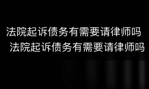 法院起诉债务有需要请律师吗 法院起诉债务有需要请律师吗要多少钱
