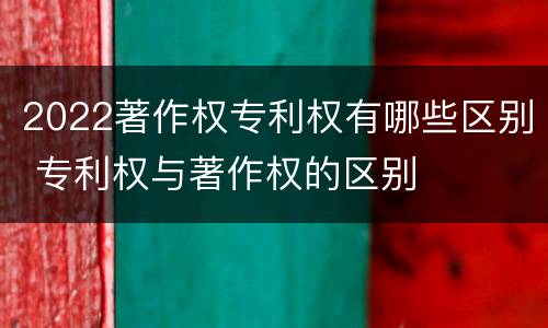 2022著作权专利权有哪些区别 专利权与著作权的区别