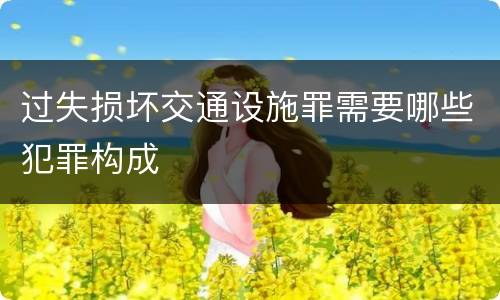 过失损坏交通设施罪需要哪些犯罪构成