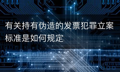 有关持有伪造的发票犯罪立案标准是如何规定