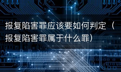 报复陷害罪应该要如何判定（报复陷害罪属于什么罪）
