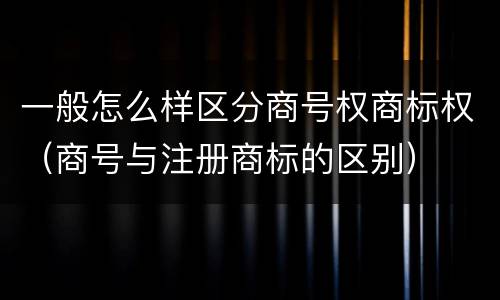 一般怎么样区分商号权商标权（商号与注册商标的区别）