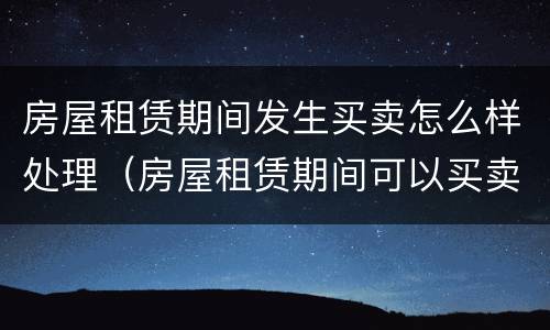 房屋租赁期间发生买卖怎么样处理（房屋租赁期间可以买卖吗）