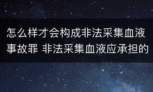 怎么样才会构成非法采集血液事故罪 非法采集血液应承担的法律责任