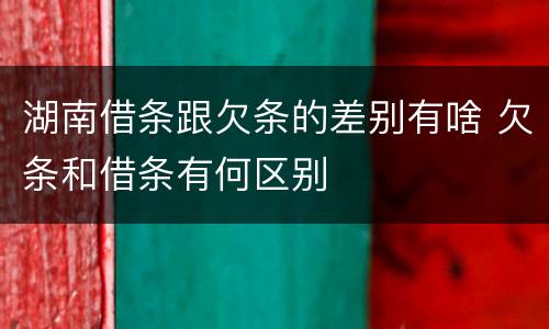 湖南借条跟欠条的差别有啥 欠条和借条有何区别