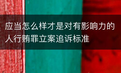 应当怎么样才是对有影响力的人行贿罪立案追诉标准