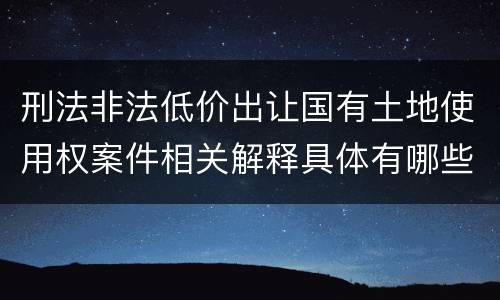 刑法非法低价出让国有土地使用权案件相关解释具体有哪些内容