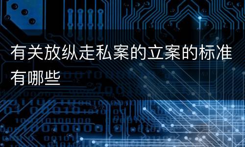 有关放纵走私案的立案的标准有哪些