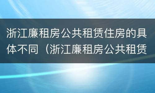 浙江廉租房公共租赁住房的具体不同（浙江廉租房公共租赁住房的具体不同点）