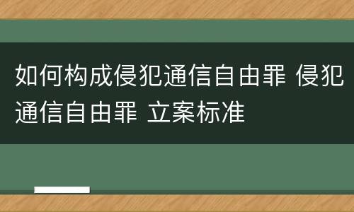 如何构成侵犯通信自由罪 侵犯通信自由罪 立案标准