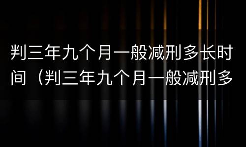 判三年九个月一般减刑多长时间（判三年九个月一般减刑多长时间呢）