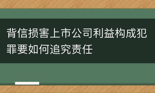 背信损害上市公司利益构成犯罪要如何追究责任