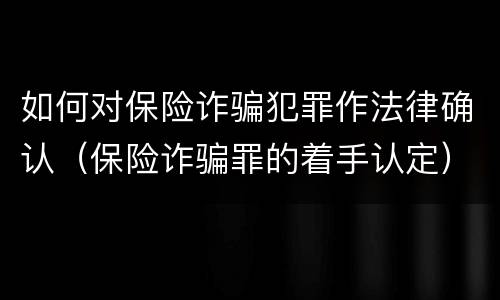 如何对保险诈骗犯罪作法律确认（保险诈骗罪的着手认定）