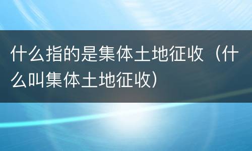 什么指的是集体土地征收（什么叫集体土地征收）