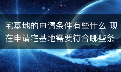 宅基地的申请条件有些什么 现在申请宅基地需要符合哪些条件