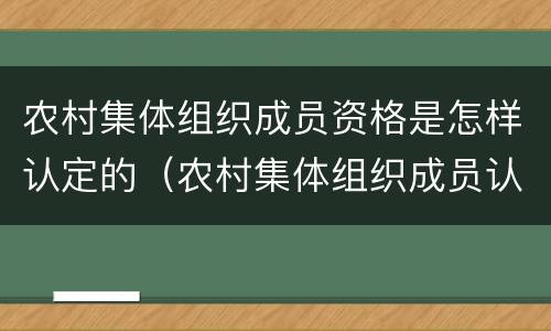 农村集体组织成员资格是怎样认定的（农村集体组织成员认定有什么用）