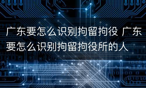 广东要怎么识别拘留拘役 广东要怎么识别拘留拘役所的人