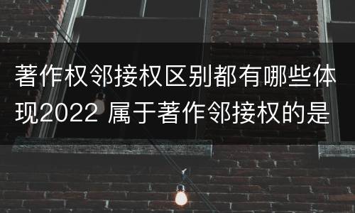 著作权邻接权区别都有哪些体现2022 属于著作邻接权的是
