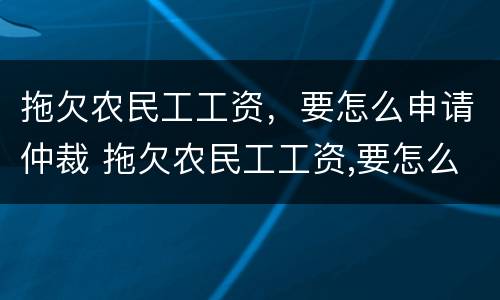 拖欠农民工工资，要怎么申请仲裁 拖欠农民工工资,要怎么申请仲裁呢