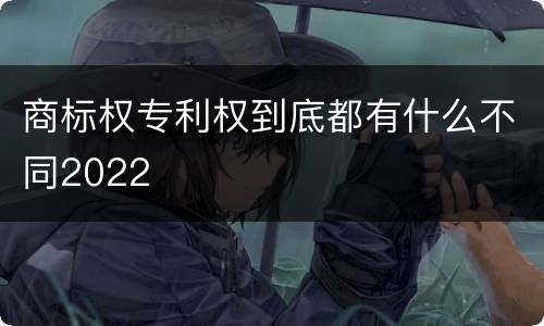商标权专利权到底都有什么不同2022