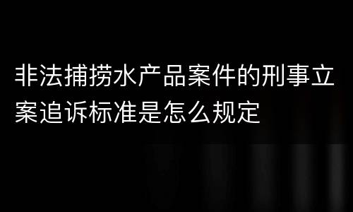 非法捕捞水产品案件的刑事立案追诉标准是怎么规定