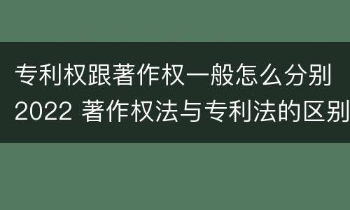 专利权跟著作权一般怎么分别2022 著作权法与专利法的区别