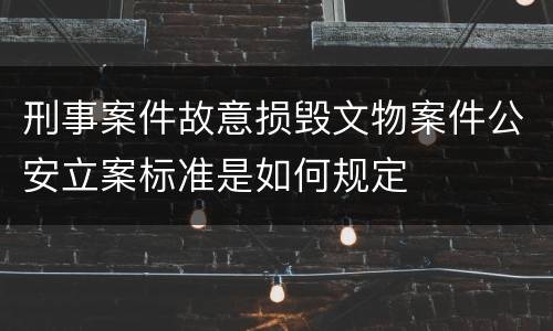 刑事案件故意损毁文物案件公安立案标准是如何规定