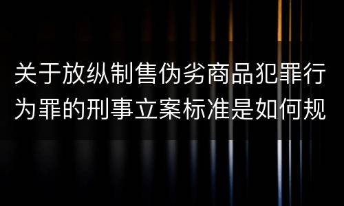 关于放纵制售伪劣商品犯罪行为罪的刑事立案标准是如何规定