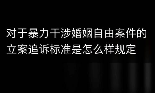 对于暴力干涉婚姻自由案件的立案追诉标准是怎么样规定