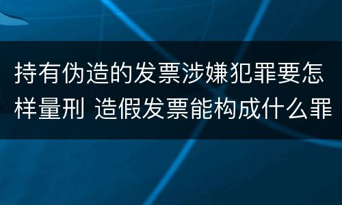 持有伪造的发票涉嫌犯罪要怎样量刑 造假发票能构成什么罪