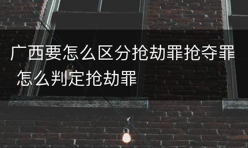 广西要怎么区分抢劫罪抢夺罪 怎么判定抢劫罪