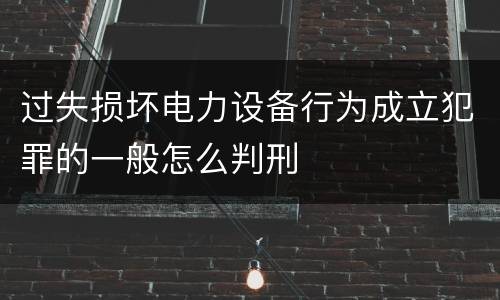 过失损坏电力设备行为成立犯罪的一般怎么判刑