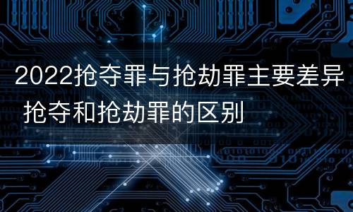 2022抢夺罪与抢劫罪主要差异 抢夺和抢劫罪的区别