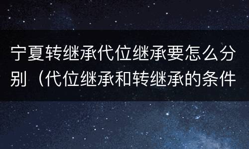 宁夏转继承代位继承要怎么分别（代位继承和转继承的条件）