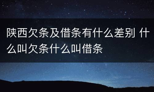 陕西欠条及借条有什么差别 什么叫欠条什么叫借条