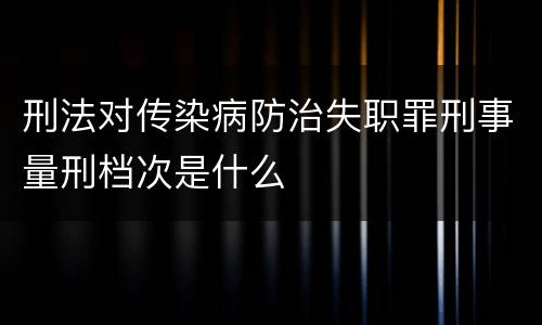 刑法对传染病防治失职罪刑事量刑档次是什么