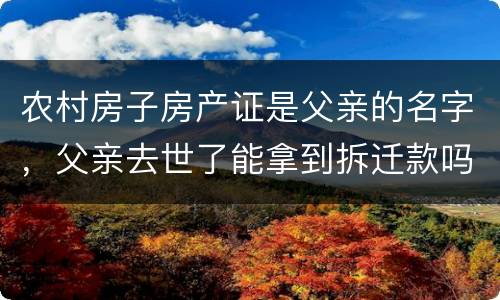 农村房子房产证是父亲的名字，父亲去世了能拿到拆迁款吗