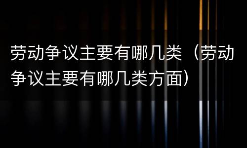 劳动争议主要有哪几类（劳动争议主要有哪几类方面）