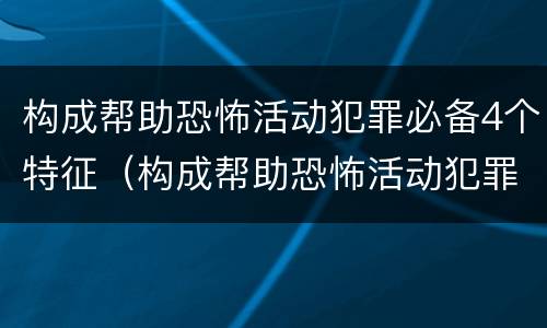构成帮助恐怖活动犯罪必备4个特征（构成帮助恐怖活动犯罪必备4个特征是什么）