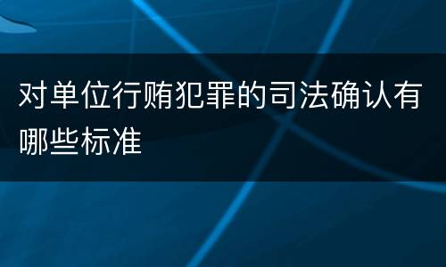 对单位行贿犯罪的司法确认有哪些标准