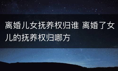 离婚儿女抚养权归谁 离婚了女儿的抚养权归哪方