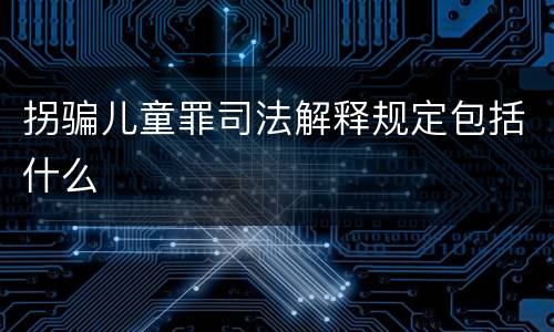 拐骗儿童罪司法解释规定包括什么