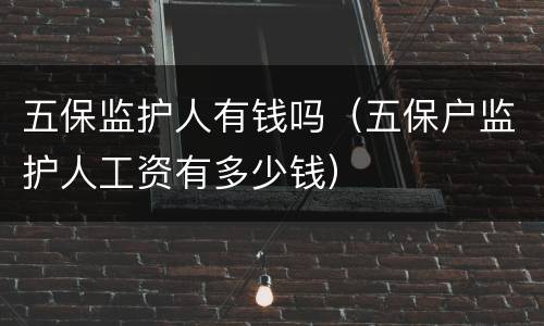 五保监护人有钱吗（五保户监护人工资有多少钱）