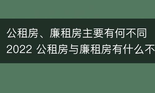 公租房、廉租房主要有何不同2022 公租房与廉租房有什么不同